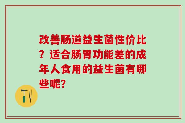 改善肠道益生菌性价比？适合肠胃功能差的成年人食用的益生菌有哪些呢？