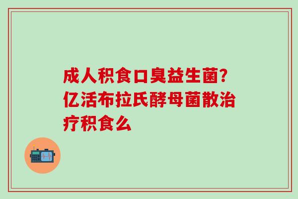 成人积食益生菌？亿活布拉氏酵母菌散积食么