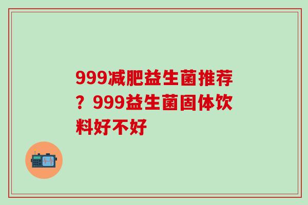 999益生菌推荐？999益生菌固体饮料好不好