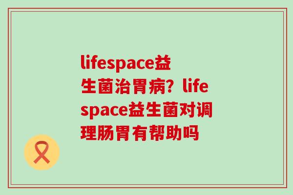 lifespace益生菌胃？lifespace益生菌对调理肠胃有帮助吗