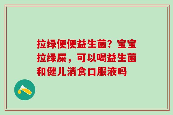 拉绿便便益生菌？宝宝拉绿屎，可以喝益生菌和健儿消食口服液吗