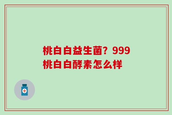 桃白白益生菌？999桃白白酵素怎么样