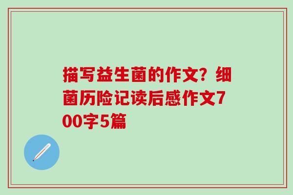 描写益生菌的作文？历险记读后感作文700字5篇