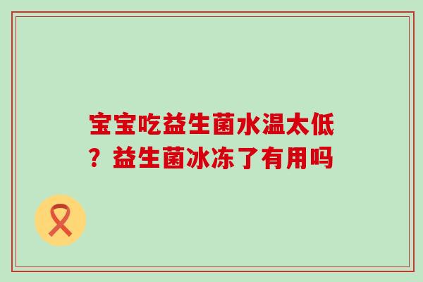 宝宝吃益生菌水温太低？益生菌冰冻了有用吗