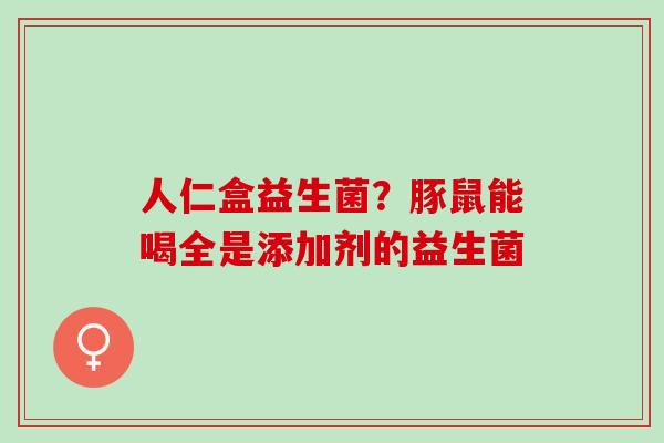 人仁盒益生菌？豚鼠能喝全是添加剂的益生菌