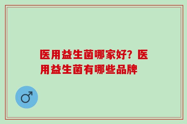 医用益生菌哪家好？医用益生菌有哪些品牌