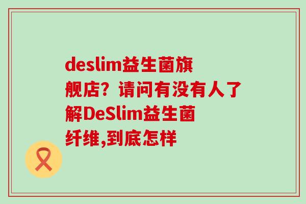 deslim益生菌旗舰店？请问有没有人了解DeSlim益生菌纤维,到底怎样
