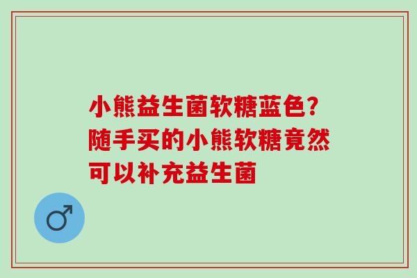 小熊益生菌软糖蓝色？随手买的小熊软糖竟然可以补充益生菌