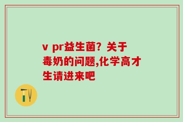 v pr益生菌？关于毒奶的问题,化学高才生请进来吧