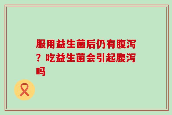 服用益生菌后仍有？吃益生菌会引起吗