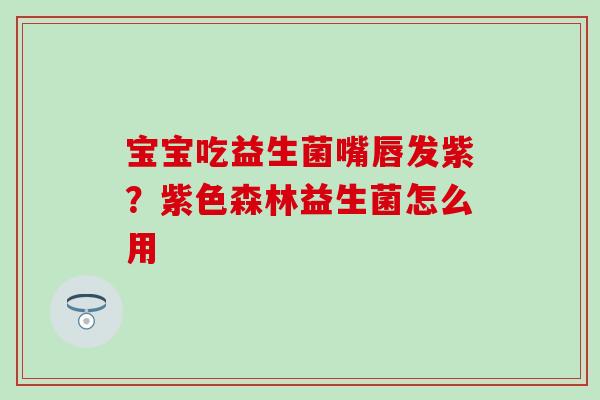 宝宝吃益生菌嘴唇发紫？紫色森林益生菌怎么用