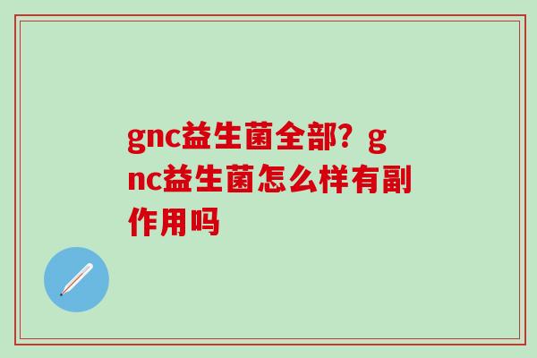 gnc益生菌全部？gnc益生菌怎么样有副作用吗