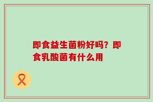 即食益生菌粉好吗？即食乳酸菌有什么用