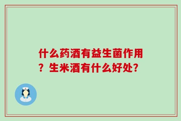 什么药酒有益生菌作用？生米酒有什么好处？