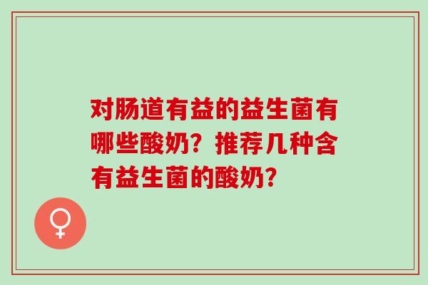对肠道有益的益生菌有哪些酸奶？推荐几种含有益生菌的酸奶？