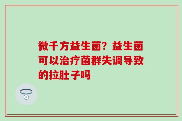 微千方益生菌?益生菌可以菌群失调导致的拉肚子吗 微千方益生菌?益生菌可以菌群失调导致的拉肚子吗