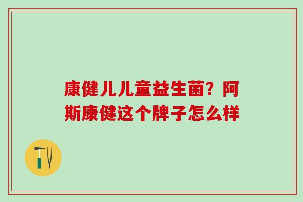 康健儿儿童益生菌?阿斯康健这个牌子怎么样 康健儿儿童益生菌?阿斯康健这个牌子怎么样