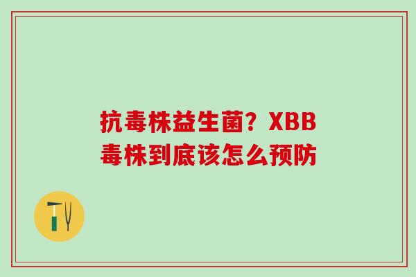 抗毒株益生菌?XBB毒株到底该怎么 抗毒株益生菌?XBB毒株到底该怎么