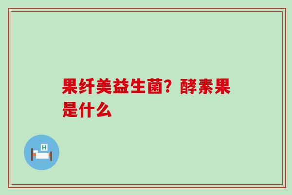 果纤美益生菌？酵素果是什么