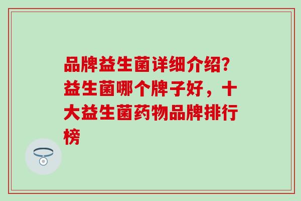 品牌益生菌详细介绍？益生菌哪个牌子好，十大益生菌品牌排行榜