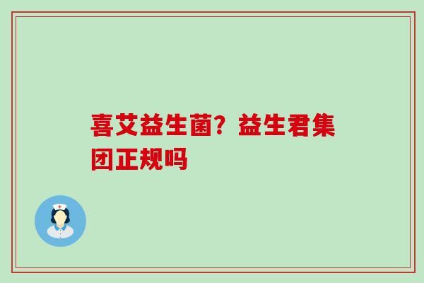 喜艾益生菌？益生君集团正规吗