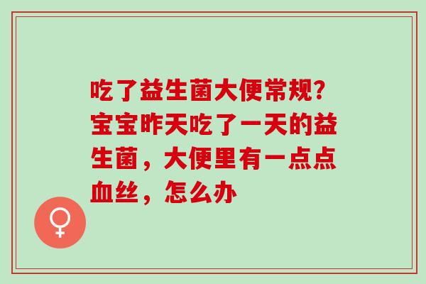 吃了益生菌大便常规？宝宝昨天吃了一天的益生菌，大便里有一点点丝，怎么办