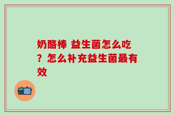 奶酪棒 益生菌怎么吃？怎么补充益生菌有效