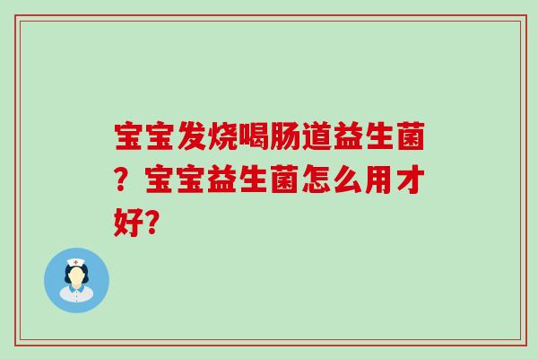 宝宝发烧喝肠道益生菌？宝宝益生菌怎么用才好？