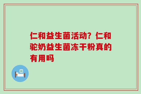 仁和益生菌活动？仁和驼奶益生菌冻干粉真的有用吗