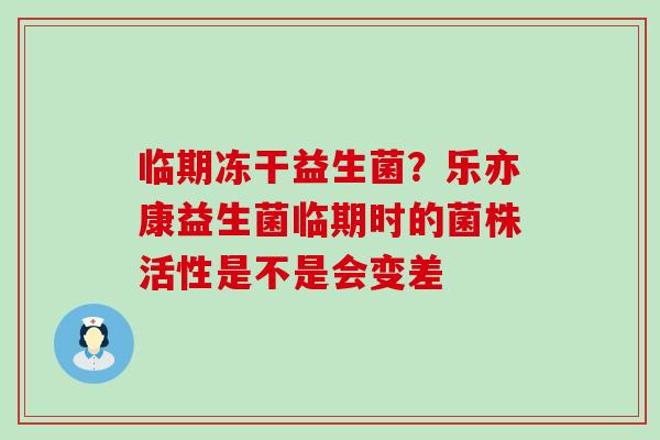 临期冻干益生菌？乐亦康益生菌临期时的菌株活性是不是会变差