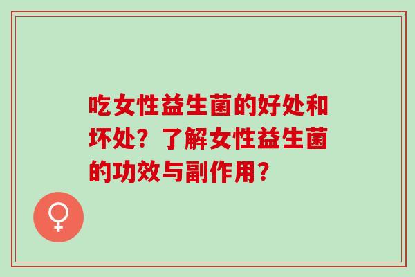 吃女性益生菌的好处和坏处？了解女性益生菌的功效与副作用？