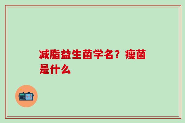 减脂益生菌学名？瘦菌是什么