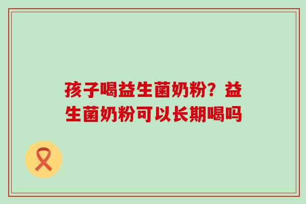 孩子喝益生菌奶粉？益生菌奶粉可以长期喝吗