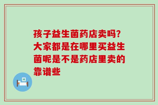 孩子益生菌药店卖吗？大家都是在哪里买益生菌呢是不是药店里卖的靠谱些