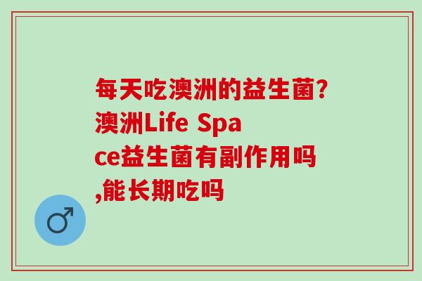 每天吃澳洲的益生菌？澳洲Life Space益生菌有副作用吗,能长期吃吗