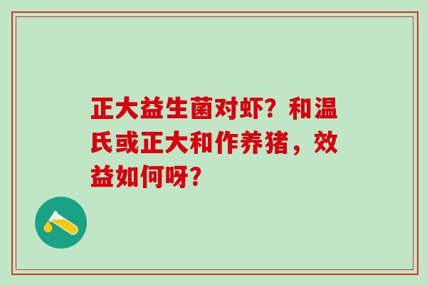 正大益生菌对虾？和温氏或正大和作养猪，效益如何呀？
