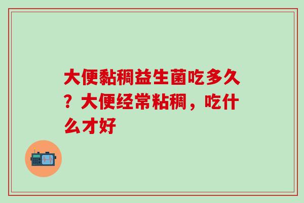 大便黏稠益生菌吃多久？大便经常粘稠，吃什么才好