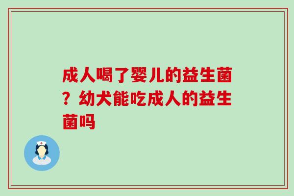 成人喝了婴儿的益生菌?幼犬能吃成人的益生菌吗 成人喝了婴儿的益生菌?幼犬能吃成人的益生菌吗