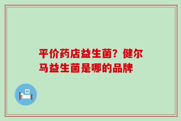 平价药店益生菌？健尔马益生菌是哪的品牌