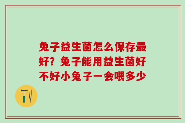 兔子益生菌怎么保存好？兔子能用益生菌好不好小兔子一会喂多少