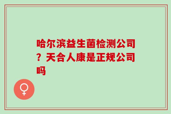 哈尔滨益生菌检测公司?天合人康是正规公司吗 哈尔滨益生菌检测公司?天合人康是正规公司吗