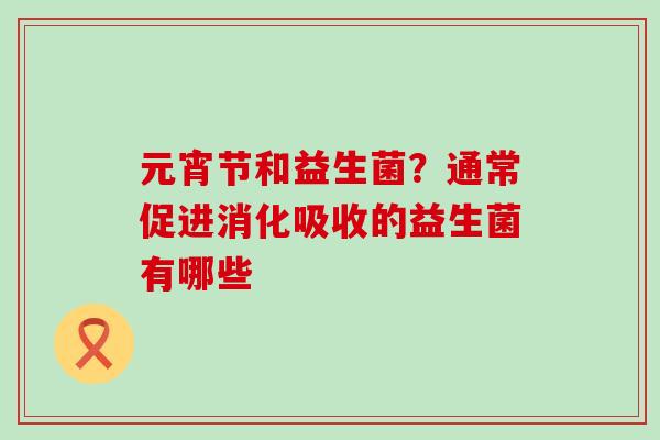 元宵节和益生菌？通常促进消化吸收的益生菌有哪些