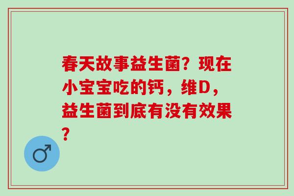 春天故事益生菌？现在小宝宝吃的钙，维D，益生菌到底有没有效果？