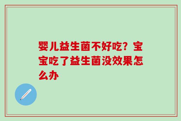 婴儿益生菌不好吃？宝宝吃了益生菌没效果怎么办