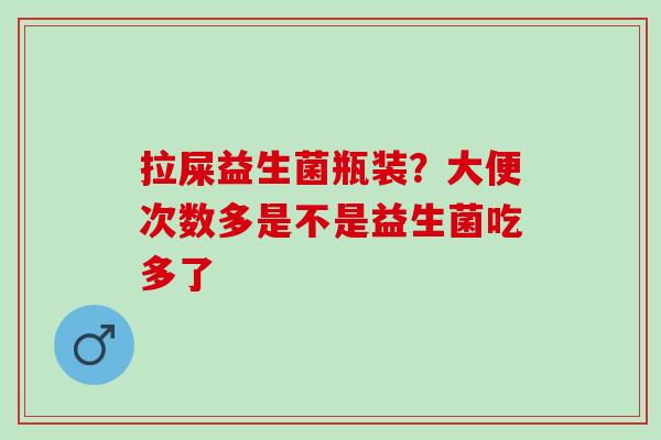 拉屎益生菌瓶装？大便次数多是不是益生菌吃多了