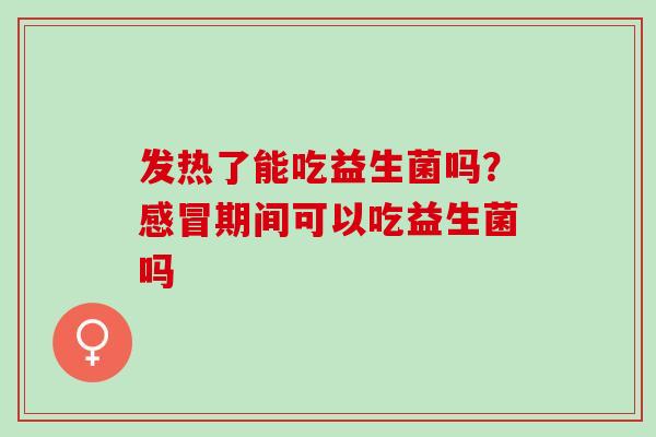 发热了能吃益生菌吗？期间可以吃益生菌吗