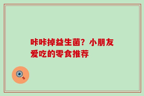 咔咔掉益生菌？小朋友爱吃的零食推荐