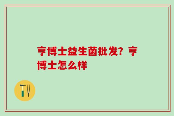 亨博士益生菌批发？亨博士怎么样