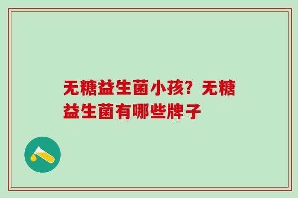 无糖益生菌小孩？无糖益生菌有哪些牌子
