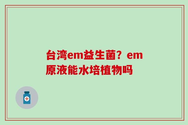 台湾em益生菌？em原液能水培植物吗